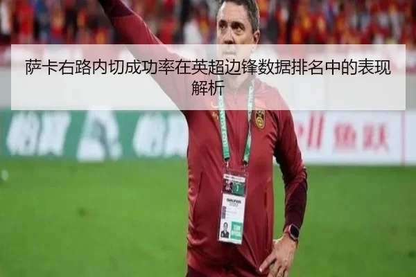 萨卡右路内切成功率在英超边锋数据排名中的表现解析