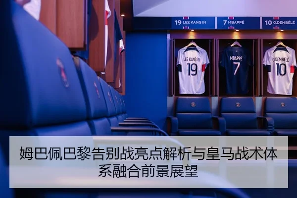 姆巴佩巴黎告别战亮点解析与皇马战术体系融合前景展望