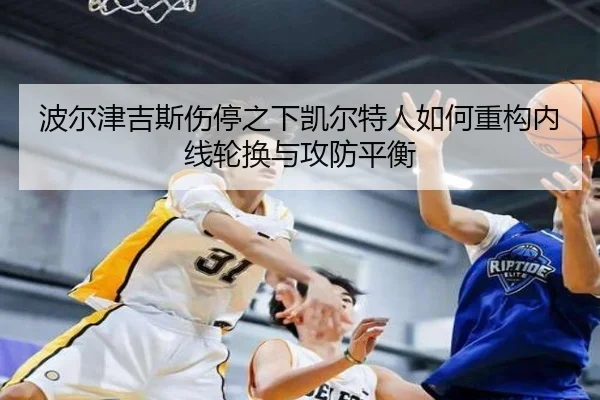 波尔津吉斯伤停之下凯尔特人如何重构内线轮换与攻防平衡