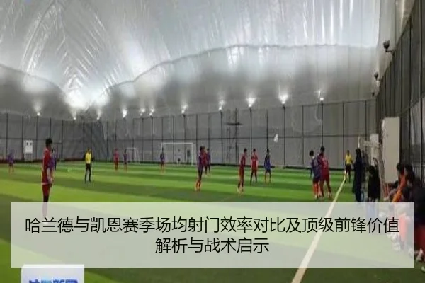 哈兰德与凯恩赛季场均射门效率对比及顶级前锋价值解析与战术启示