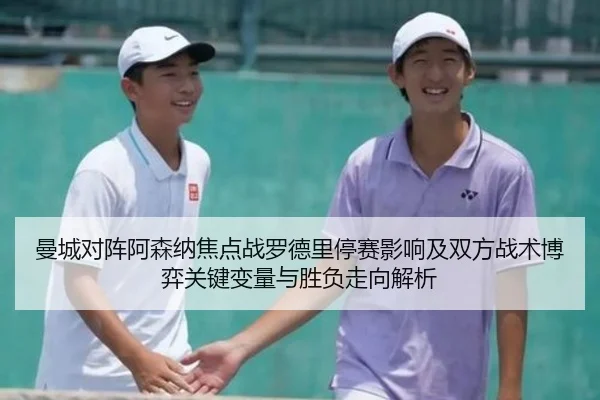 曼城对阵阿森纳焦点战罗德里停赛影响及双方战术博弈关键变量与胜负走向解析