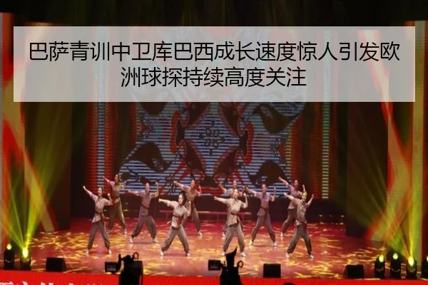 巴萨青训中卫库巴西成长速度惊人引发欧洲球探持续高度关注