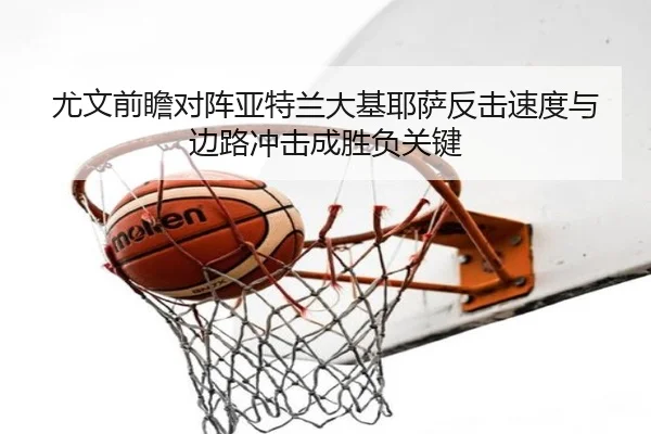 尤文前瞻对阵亚特兰大基耶萨反击速度与边路冲击成胜负关键