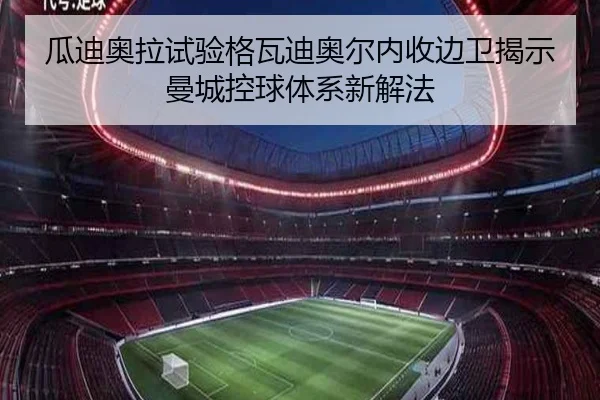 瓜迪奥拉试验格瓦迪奥尔内收边卫揭示曼城控球体系新解法