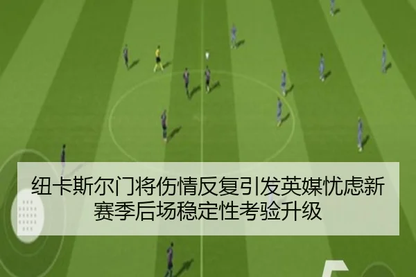 纽卡斯尔门将伤情反复引发英媒忧虑新赛季后场稳定性考验升级